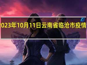 2023年10月11日云南省临沧市疫情大数据-今日/今天疫情全网搜索最新实时消息动态情况通知播报