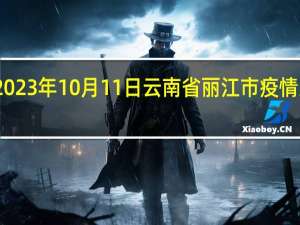 2023年10月11日云南省丽江市疫情大数据-今日/今天疫情全网搜索最新实时消息动态情况通知播报