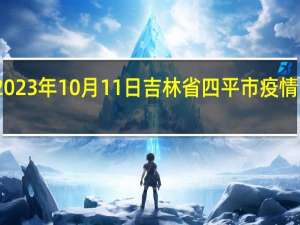 2023年10月11日吉林省四平市疫情大数据-今日/今天疫情全网搜索最新实时消息动态情况通知播报