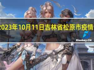 2023年10月11日吉林省松原市疫情大数据-今日/今天疫情全网搜索最新实时消息动态情况通知播报