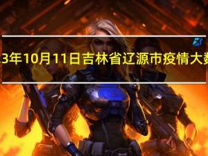 2023年10月11日吉林省辽源市疫情大数据-今日/今天疫情全网搜索最新实时消息动态情况通知播报