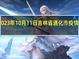2023年10月11日吉林省通化市疫情大数据-今日/今天疫情全网搜索最新实时消息动态情况通知播报