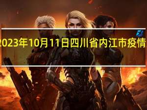 2023年10月11日四川省内江市疫情大数据-今日/今天疫情全网搜索最新实时消息动态情况通知播报
