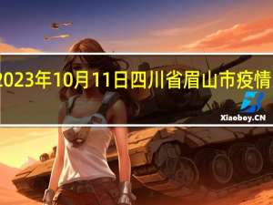 2023年10月11日四川省眉山市疫情大数据-今日/今天疫情全网搜索最新实时消息动态情况通知播报