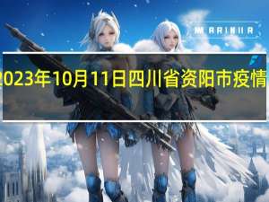 2023年10月11日四川省资阳市疫情大数据-今日/今天疫情全网搜索最新实时消息动态情况通知播报