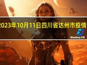 2023年10月11日四川省达州市疫情大数据-今日/今天疫情全网搜索最新实时消息动态情况通知播报