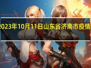 2023年10月11日山东省济南市疫情大数据-今日/今天疫情全网搜索最新实时消息动态情况通知播报