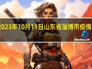 2023年10月11日山东省淄博市疫情大数据-今日/今天疫情全网搜索最新实时消息动态情况通知播报