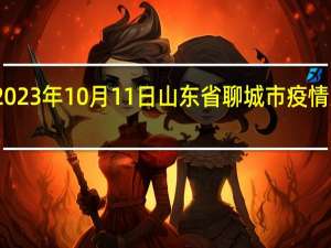 2023年10月11日山东省聊城市疫情大数据-今日/今天疫情全网搜索最新实时消息动态情况通知播报