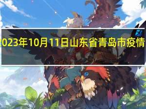 2023年10月11日山东省青岛市疫情大数据-今日/今天疫情全网搜索最新实时消息动态情况通知播报