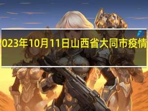 2023年10月11日山西省大同市疫情大数据-今日/今天疫情全网搜索最新实时消息动态情况通知播报