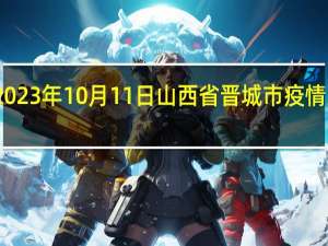 2023年10月11日山西省晋城市疫情大数据-今日/今天疫情全网搜索最新实时消息动态情况通知播报