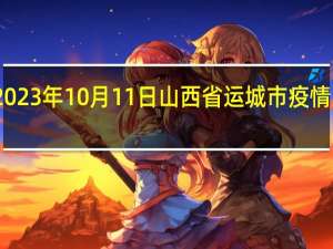 2023年10月11日山西省运城市疫情大数据-今日/今天疫情全网搜索最新实时消息动态情况通知播报