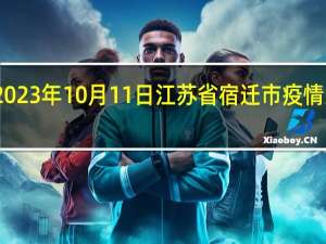 2023年10月11日江苏省宿迁市疫情大数据-今日/今天疫情全网搜索最新实时消息动态情况通知播报