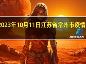 2023年10月11日江苏省常州市疫情大数据-今日/今天疫情全网搜索最新实时消息动态情况通知播报