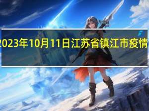 2023年10月11日江苏省镇江市疫情大数据-今日/今天疫情全网搜索最新实时消息动态情况通知播报