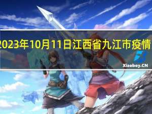 2023年10月11日江西省九江市疫情大数据-今日/今天疫情全网搜索最新实时消息动态情况通知播报