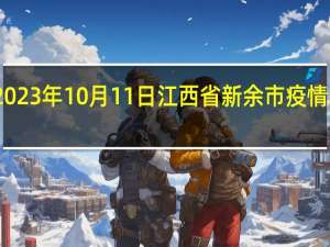 2023年10月11日江西省新余市疫情大数据-今日/今天疫情全网搜索最新实时消息动态情况通知播报