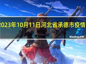 2023年10月11日河北省承德市疫情大数据-今日/今天疫情全网搜索最新实时消息动态情况通知播报