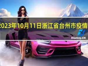 2023年10月11日浙江省台州市疫情大数据-今日/今天疫情全网搜索最新实时消息动态情况通知播报