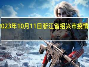 2023年10月11日浙江省绍兴市疫情大数据-今日/今天疫情全网搜索最新实时消息动态情况通知播报