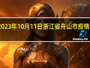 2023年10月11日浙江省舟山市疫情大数据-今日/今天疫情全网搜索最新实时消息动态情况通知播报