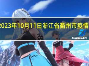 2023年10月11日浙江省衢州市疫情大数据-今日/今天疫情全网搜索最新实时消息动态情况通知播报