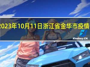 2023年10月11日浙江省金华市疫情大数据-今日/今天疫情全网搜索最新实时消息动态情况通知播报