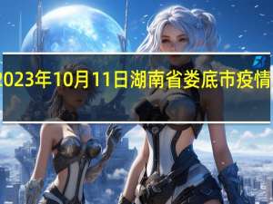 2023年10月11日湖南省娄底市疫情大数据-今日/今天疫情全网搜索最新实时消息动态情况通知播报