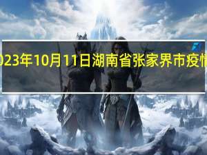 2023年10月11日湖南省张家界市疫情大数据-今日/今天疫情全网搜索最新实时消息动态情况通知播报