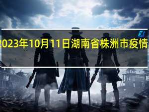 2023年10月11日湖南省株洲市疫情大数据-今日/今天疫情全网搜索最新实时消息动态情况通知播报