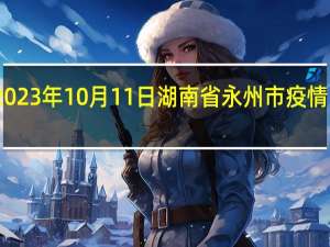 2023年10月11日湖南省永州市疫情大数据-今日/今天疫情全网搜索最新实时消息动态情况通知播报