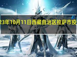 2023年10月11日西藏自治区拉萨市疫情大数据-今日/今天疫情全网搜索最新实时消息动态情况通知播报