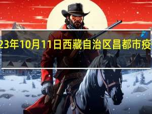 2023年10月11日西藏自治区昌都市疫情大数据-今日/今天疫情全网搜索最新实时消息动态情况通知播报