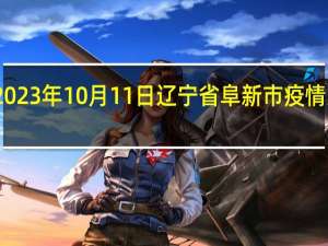 2023年10月11日辽宁省阜新市疫情大数据-今日/今天疫情全网搜索最新实时消息动态情况通知播报