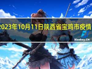 2023年10月11日陕西省宝鸡市疫情大数据-今日/今天疫情全网搜索最新实时消息动态情况通知播报