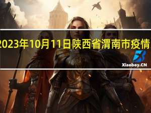 2023年10月11日陕西省渭南市疫情大数据-今日/今天疫情全网搜索最新实时消息动态情况通知播报