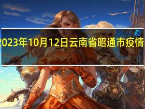 2023年10月12日云南省昭通市疫情大数据-今日/今天疫情全网搜索最新实时消息动态情况通知播报