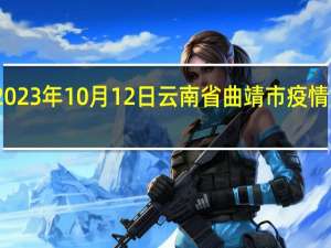 2023年10月12日云南省曲靖市疫情大数据-今日/今天疫情全网搜索最新实时消息动态情况通知播报