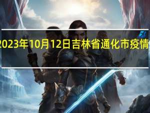 2023年10月12日吉林省通化市疫情大数据-今日/今天疫情全网搜索最新实时消息动态情况通知播报
