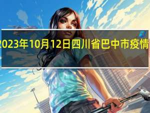 2023年10月12日四川省巴中市疫情大数据-今日/今天疫情全网搜索最新实时消息动态情况通知播报