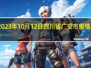 2023年10月12日四川省广安市疫情大数据-今日/今天疫情全网搜索最新实时消息动态情况通知播报