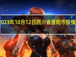 2023年10月12日四川省资阳市疫情大数据-今日/今天疫情全网搜索最新实时消息动态情况通知播报