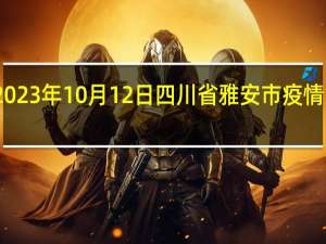 2023年10月12日四川省雅安市疫情大数据-今日/今天疫情全网搜索最新实时消息动态情况通知播报