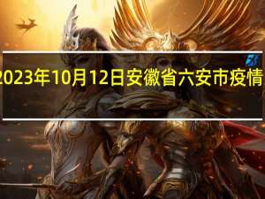 2023年10月12日安徽省六安市疫情大数据-今日/今天疫情全网搜索最新实时消息动态情况通知播报