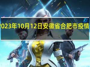 2023年10月12日安徽省合肥市疫情大数据-今日/今天疫情全网搜索最新实时消息动态情况通知播报