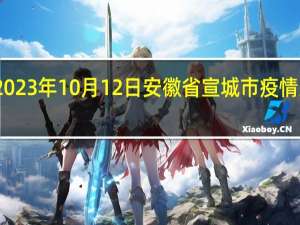 2023年10月12日安徽省宣城市疫情大数据-今日/今天疫情全网搜索最新实时消息动态情况通知播报