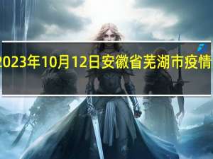 2023年10月12日安徽省芜湖市疫情大数据-今日/今天疫情全网搜索最新实时消息动态情况通知播报