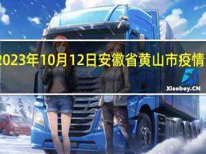 2023年10月12日安徽省黄山市疫情大数据-今日/今天疫情全网搜索最新实时消息动态情况通知播报