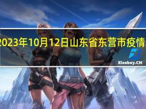 2023年10月12日山东省东营市疫情大数据-今日/今天疫情全网搜索最新实时消息动态情况通知播报